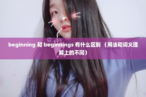 beginning 和 beginnings 有什么区别 （用法和词义理解上的不同）