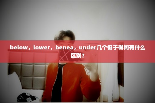 below，lower，benea，under几个低于得词有什么区别？