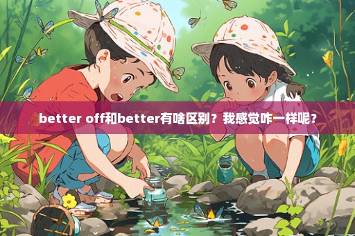 better off和better有啥区别？我感觉咋一样呢？