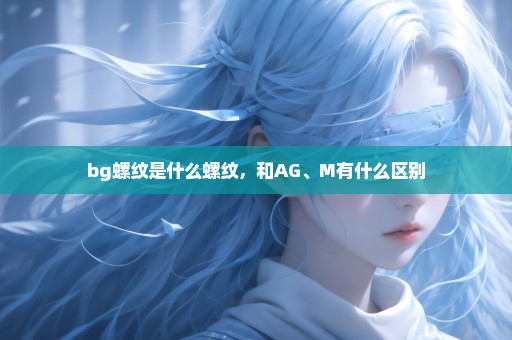 bg螺纹是什么螺纹，和AG、M有什么区别