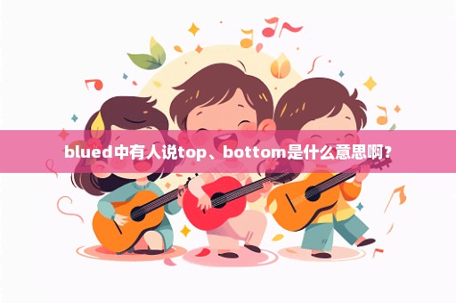 blued中有人说top、bottom是什么意思啊？