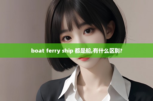 boat ferry ship 都是船,有什么区别?