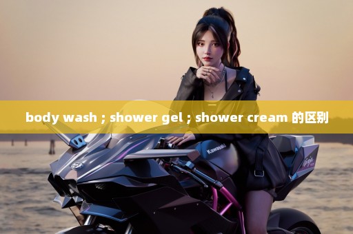 body wash ; shower gel ; shower cream 的区别