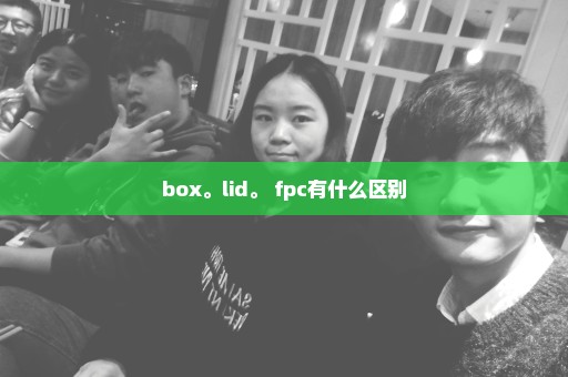 box。lid。 fpc有什么区别