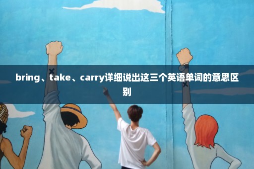 bring、take、carry详细说出这三个英语单词的意思区别