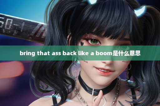 bring that ass back like a boom是什么意思