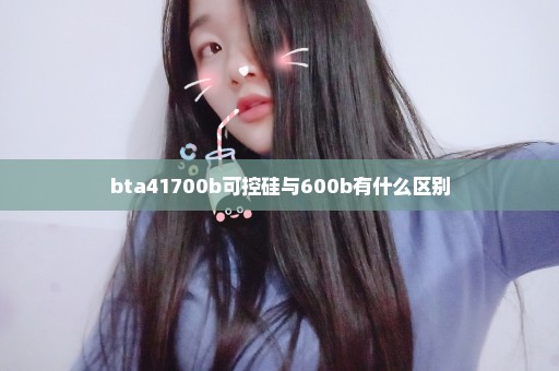 bta41700b可控硅与600b有什么区别