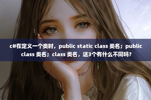 c#在定义一个类时，public static class 类名；public class 类名；class 类名，这3个有什么不同吗？