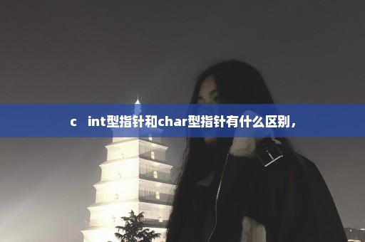 c++ int型指针和char型指针有什么区别，