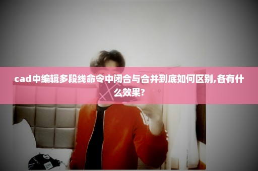 cad中编辑多段线命令中闭合与合并到底如何区别,各有什么效果?