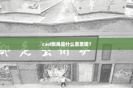 cad倒角是什么意思呢？