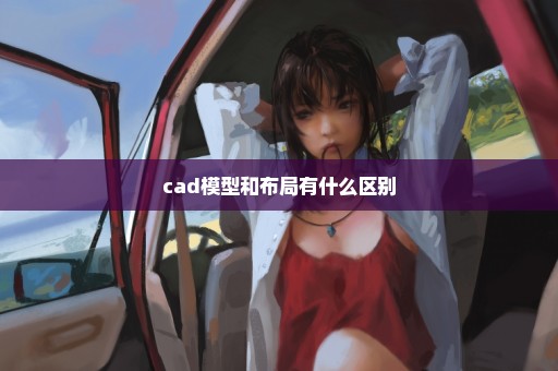 cad模型和布局有什么区别