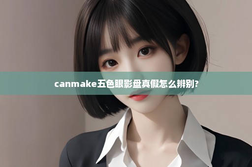 canmake五色眼影盘真假怎么辨别?