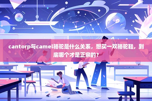 cantorp与camel骆驼是什么关系，想买一双骆驼鞋，到底哪个才是正宗的？