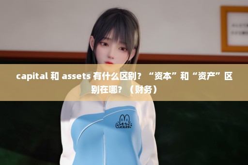 capital 和 assets 有什么区别？“资本”和“资产”区别在哪？（财务）