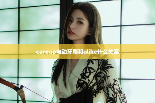 careup电动牙刷和ulike什么关系