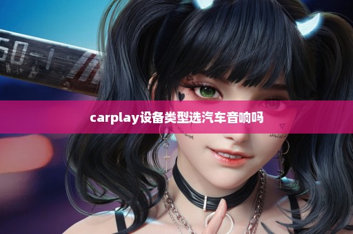 carplay设备类型选汽车音响吗