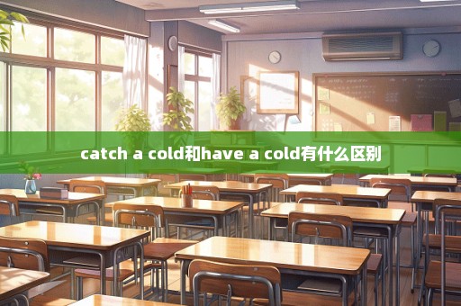 catch a cold和have a cold有什么区别