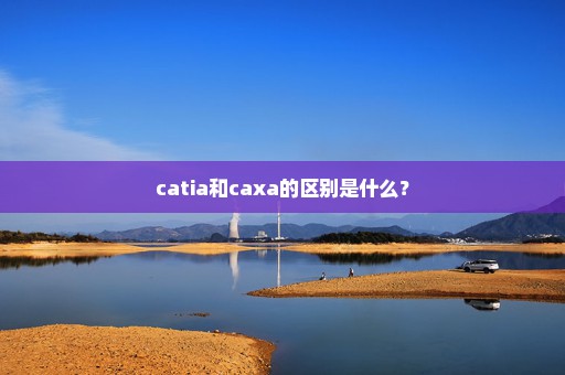 catia和caxa的区别是什么？