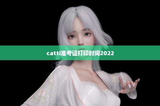 catti准考证打印时间2022