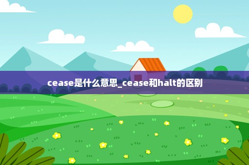 cease是什么意思_cease和halt的区别