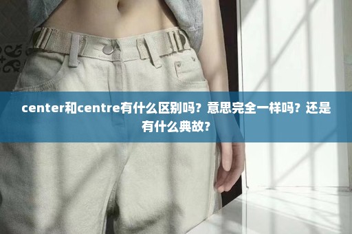 center和centre有什么区别吗？意思完全一样吗？还是有什么典故？