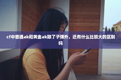 cf中普通ak和黄金ak除了子弹外，还有什么比较大的区别吗