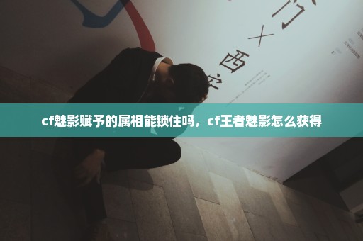 cf魅影赋予的属相能锁住吗，cf王者魅影怎么获得