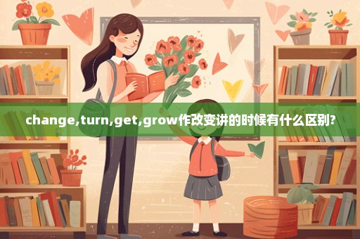 change,turn,get,grow作改变讲的时候有什么区别?