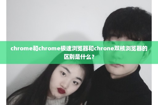 chrome和chrome极速浏览器和chrone双核浏览器的区别是什么？