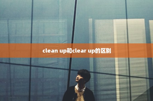 clean up和clear up的区别