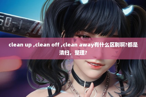 clean up ,clean off ,clean away有什么区别啊?都是清扫，整理?