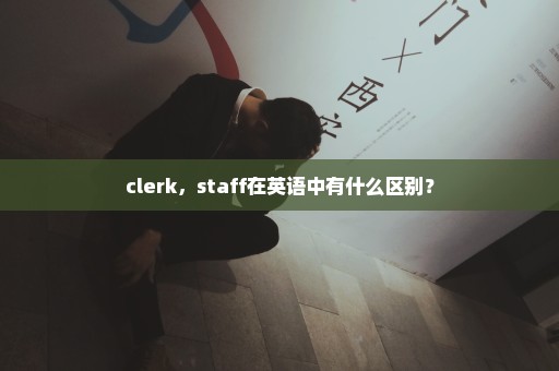 clerk，staff在英语中有什么区别？