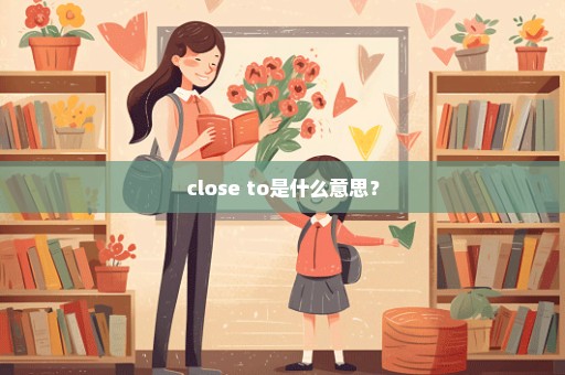 close to是什么意思？