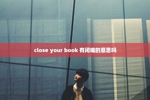 close your book 有闭嘴的意思吗