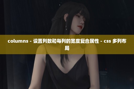 columns - 设置列数和每列的宽度复合属性 - css 多列布局