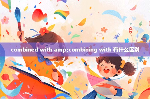 combined with amp;combining with 有什么区别