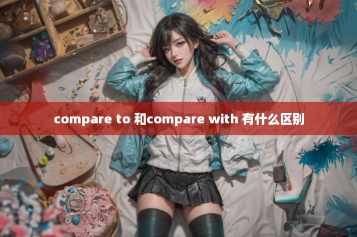 compare to 和compare with 有什么区别