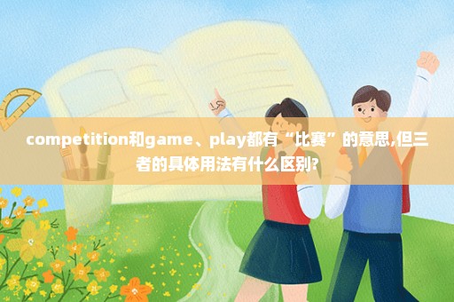 competition和game、play都有“比赛”的意思,但三者的具体用法有什么区别?