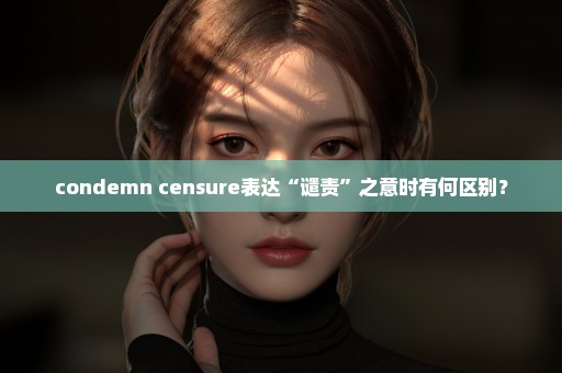 condemn censure表达“谴责”之意时有何区别？