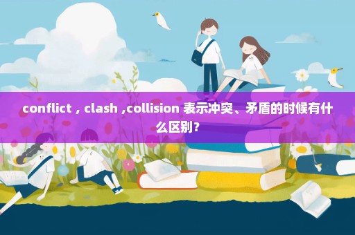 conflict , clash ,collision 表示冲突、矛盾的时候有什么区别？