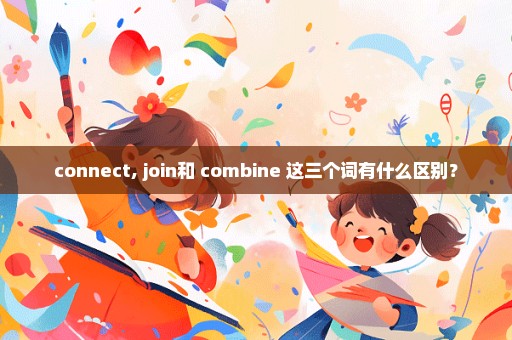 connect, join和 combine 这三个词有什么区别？