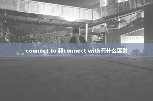 connect to 和connect with有什么区别