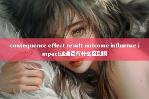 consequence effect result outcome influence impact这些词有什么区别啊