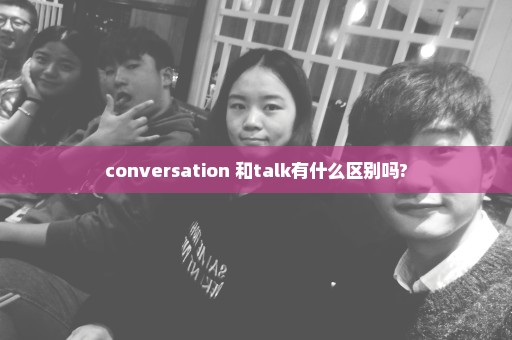 conversation 和talk有什么区别吗?