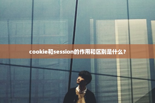 cookie和session的作用和区别是什么？