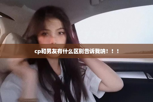 cp和男友有什么区别告诉我呐！！！