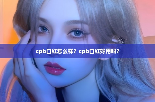 cpb口红怎么样？cpb口红好用吗？