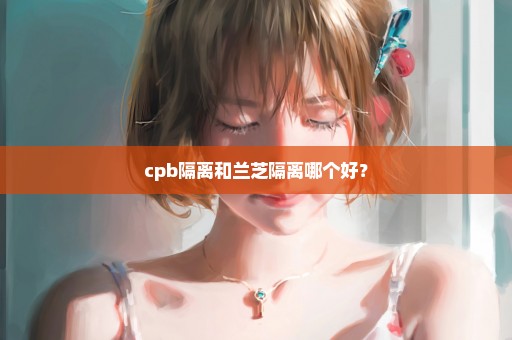 cpb隔离和兰芝隔离哪个好？