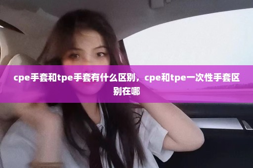 cpe手套和tpe手套有什么区别，cpe和tpe一次性手套区别在哪